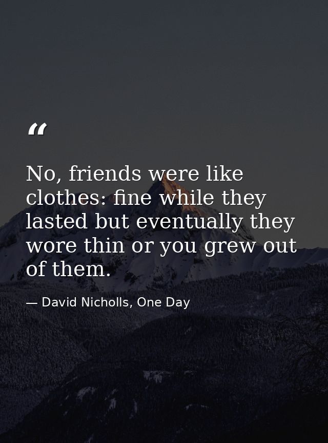 No, friends were like clothes: fine while they lasted but eventually they wore thin or you grew out of them. — David Nicholls, One Day