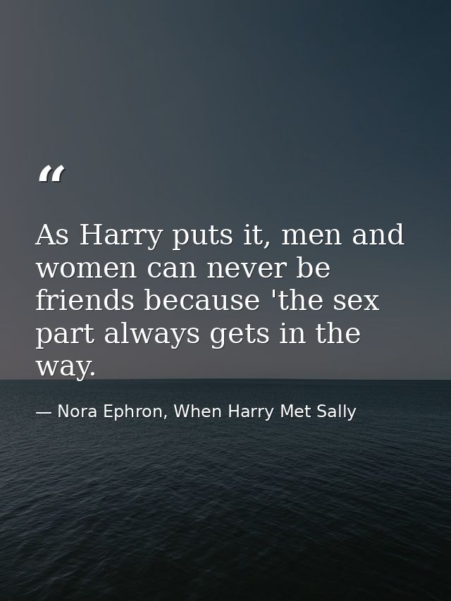 As Harry puts it, men and women can never be friends because 'the sex part always gets in the way. — Nora Ephron, When Harry Met Sally