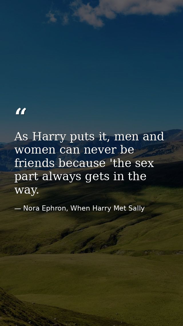 As Harry puts it, men and women can never be friends because 'the sex part always gets in the way. — Nora Ephron, When Harry Met Sally
