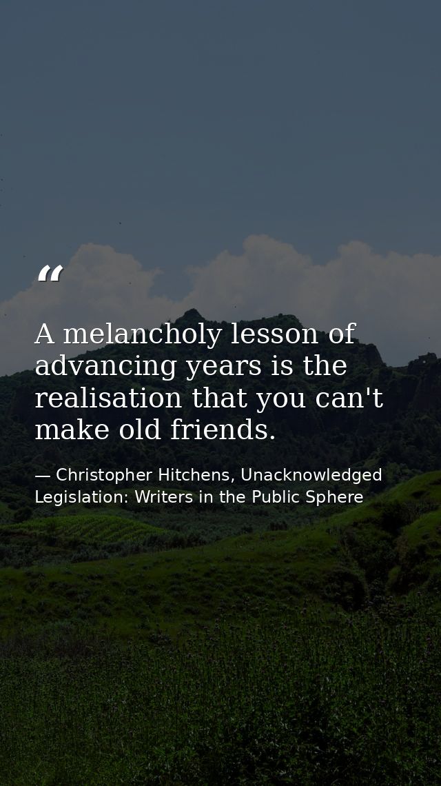 A melancholy lesson of advancing years is the realisation that you can't make old friends. — Christopher Hitchens, Unacknowledged Legislation: Writers in the Public Sphere