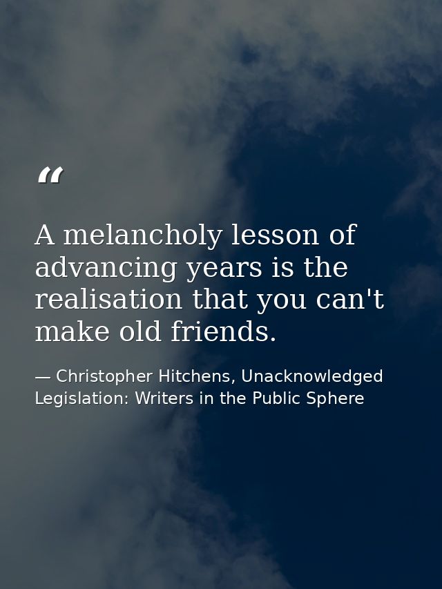 A melancholy lesson of advancing years is the realisation that you can't make old friends. — Christopher Hitchens, Unacknowledged Legislation: Writers in the Public Sphere
