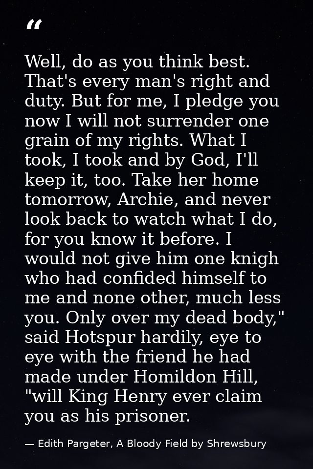 Well, do as you think best. That's every man's right and duty. But for me, I pledge you now I will not surrender one gra — Edith Pargeter, A Bloody Field by Shrewsbury
