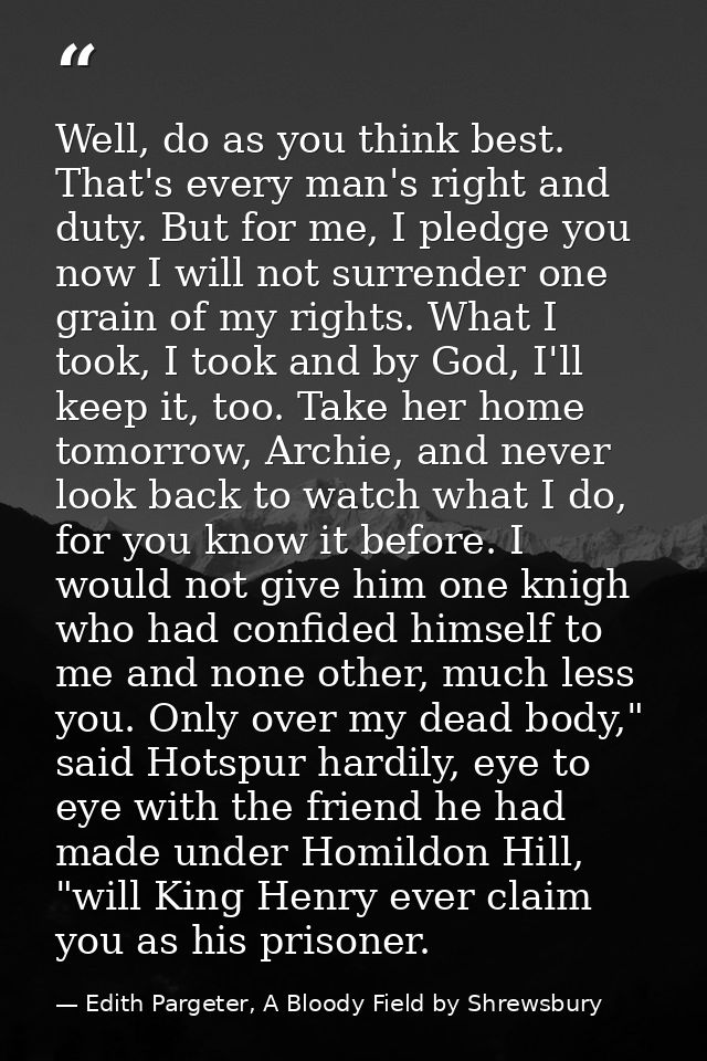 Well, do as you think best. That's every man's right and duty. But for me, I pledge you now I will not surrender one gra — Edith Pargeter, A Bloody Field by Shrewsbury