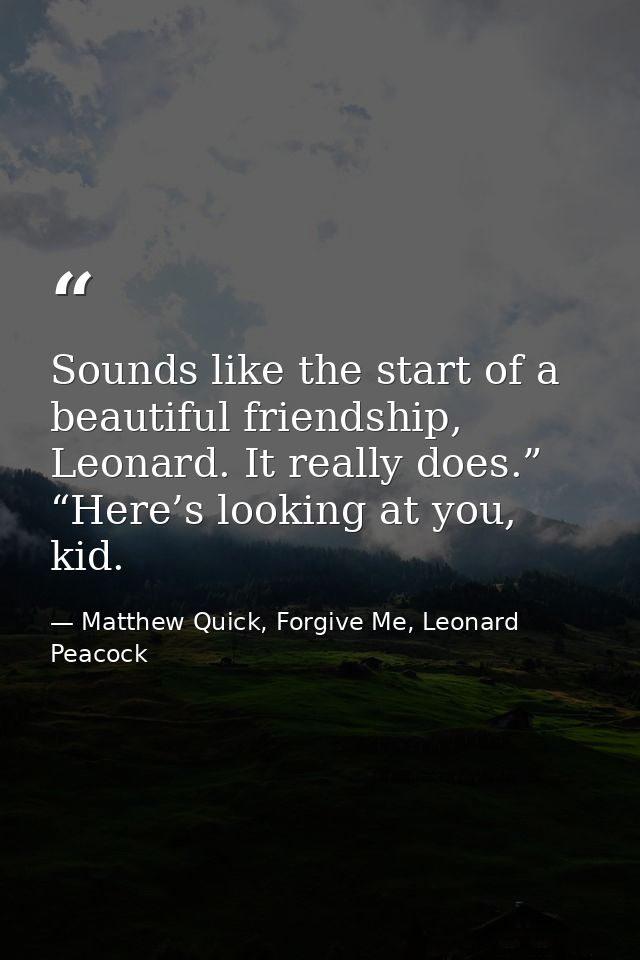 Sounds like the start of a beautiful friendship, Leonard. It really does.” “Here’s looking at you, kid. — Matthew Quick, Forgive Me, Leonard Peacock