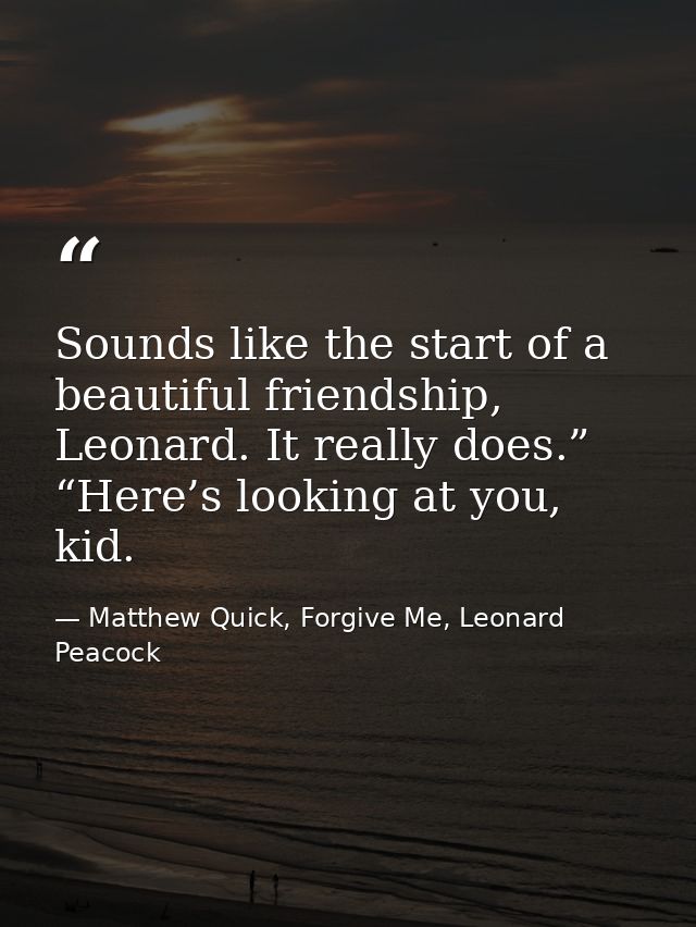Sounds like the start of a beautiful friendship, Leonard. It really does.” “Here’s looking at you, kid. — Matthew Quick, Forgive Me, Leonard Peacock