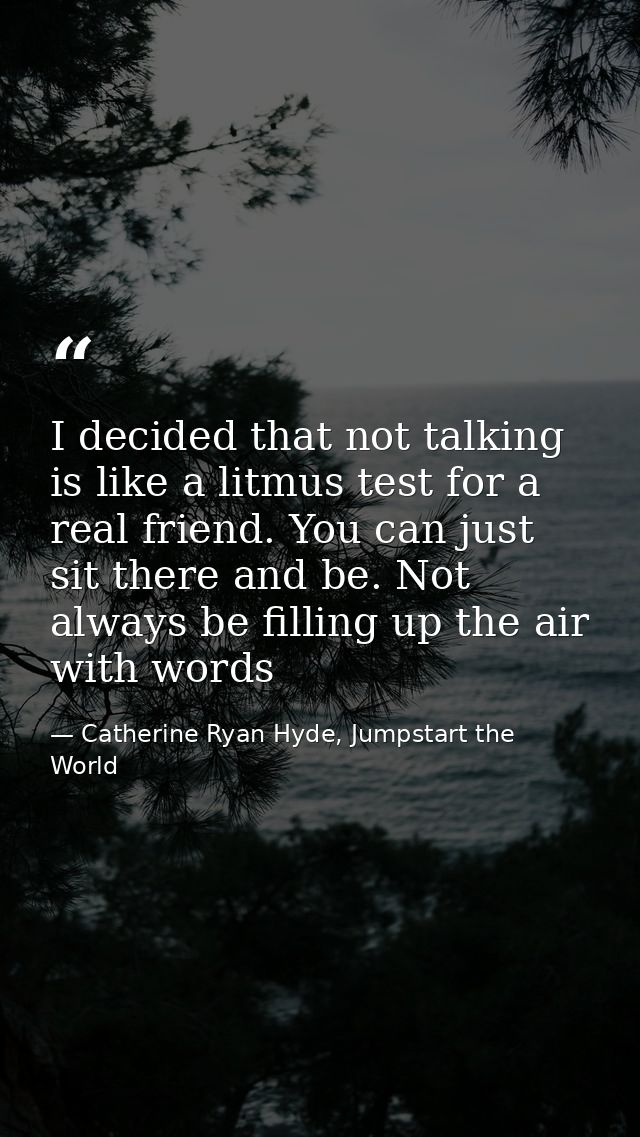 I decided that not talking is like a litmus test for a real friend. You can just sit there and be. Not always be filling — Catherine Ryan Hyde, Jumpstart the World