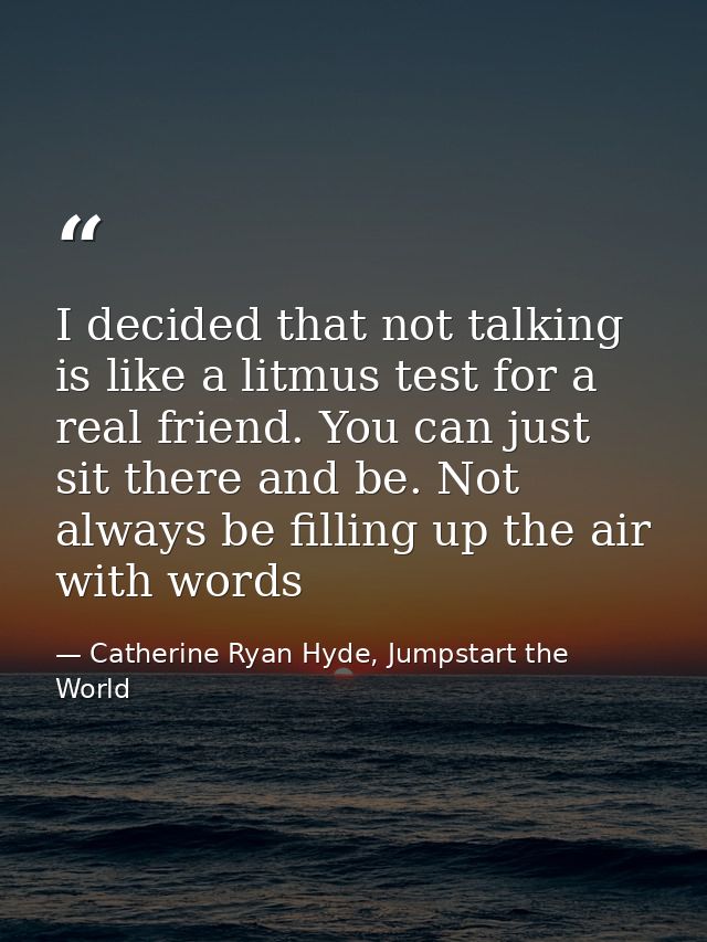 I decided that not talking is like a litmus test for a real friend. You can just sit there and be. Not always be filling — Catherine Ryan Hyde, Jumpstart the World
