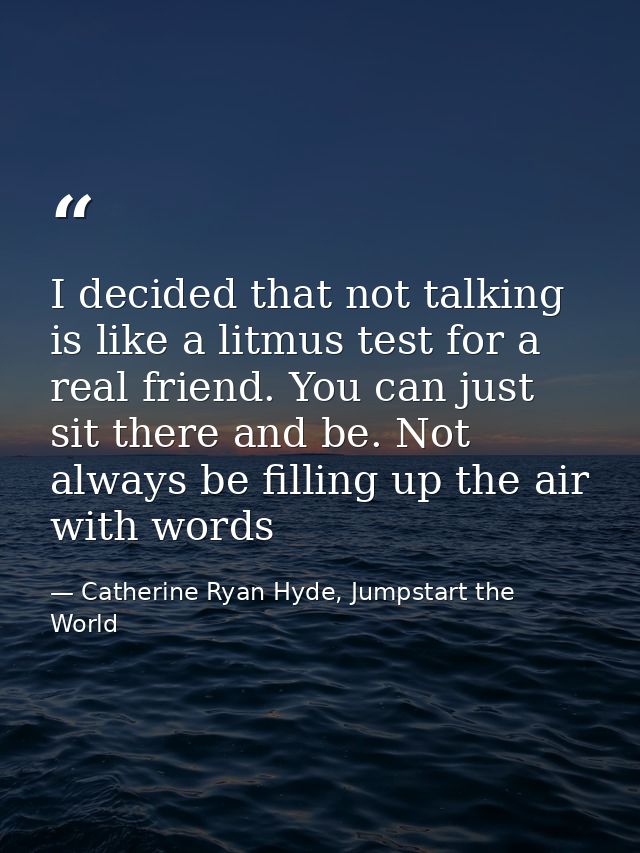 I decided that not talking is like a litmus test for a real friend. You can just sit there and be. Not always be filling — Catherine Ryan Hyde, Jumpstart the World