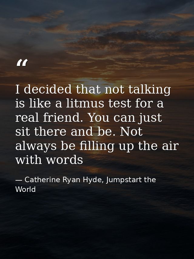 I decided that not talking is like a litmus test for a real friend. You can just sit there and be. Not always be filling — Catherine Ryan Hyde, Jumpstart the World
