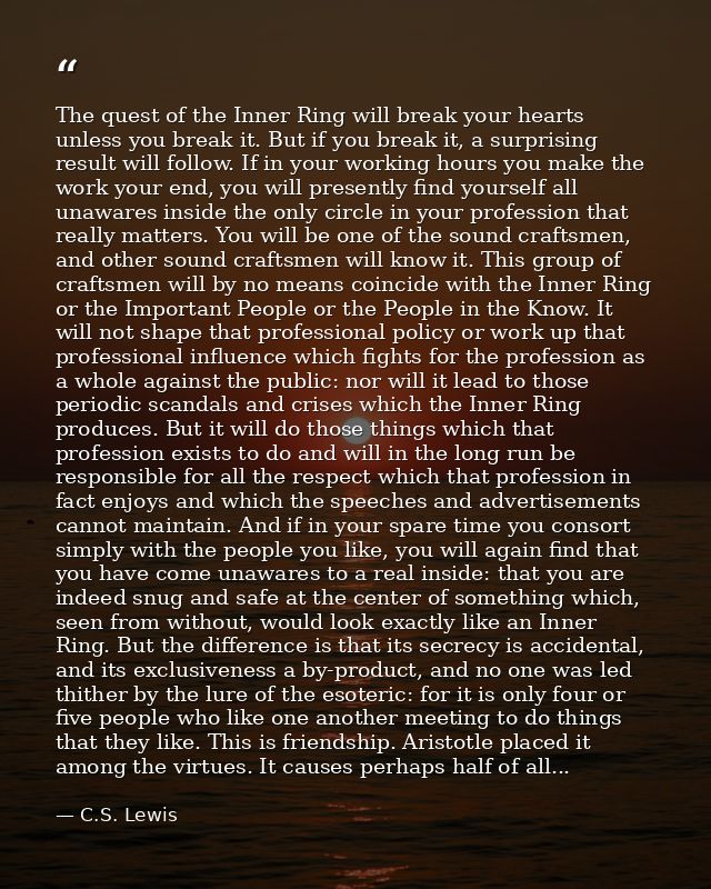 The quest of the Inner Ring will break your hearts unless you break it. But if you break it, a surprising result will fo — C.S. Lewis