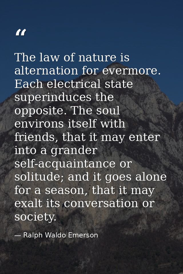 The law of nature is alternation for evermore. Each electrical state superinduces the opposite. The soul environs itself — Ralph Waldo Emerson