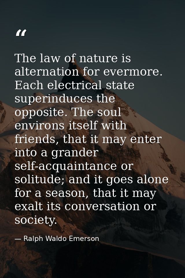The law of nature is alternation for evermore. Each electrical state superinduces the opposite. The soul environs itself — Ralph Waldo Emerson