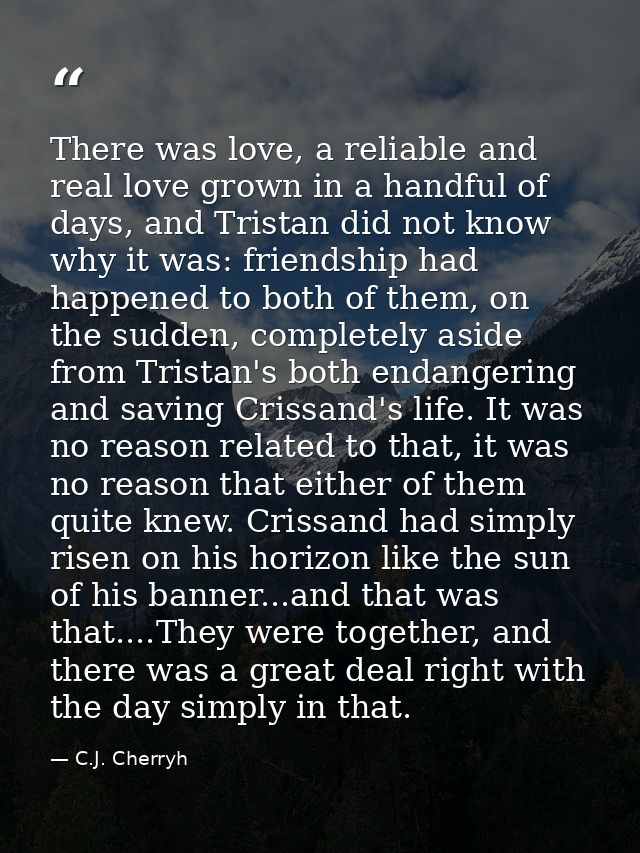 There was love, a reliable and real love grown in a handful of days, and Tristan did not know why it was: friendship had — C.J. Cherryh