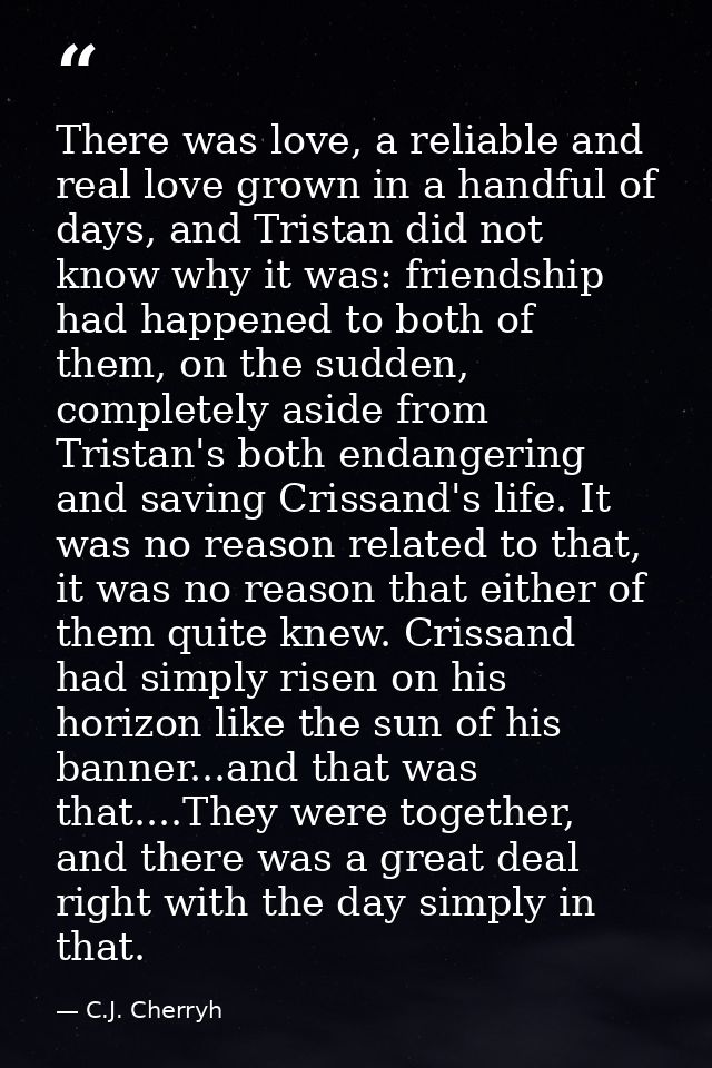 There was love, a reliable and real love grown in a handful of days, and Tristan did not know why it was: friendship had — C.J. Cherryh