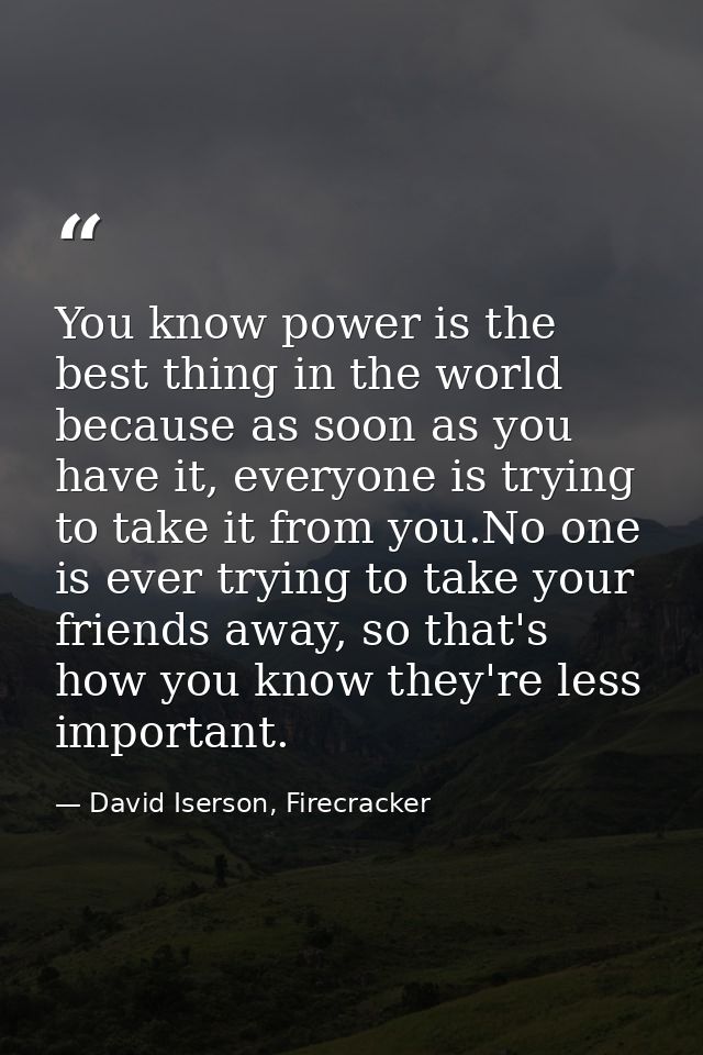 You know power is the best thing in the world because as soon as you have it, everyone is trying to take it from you.No  — David Iserson, Firecracker
