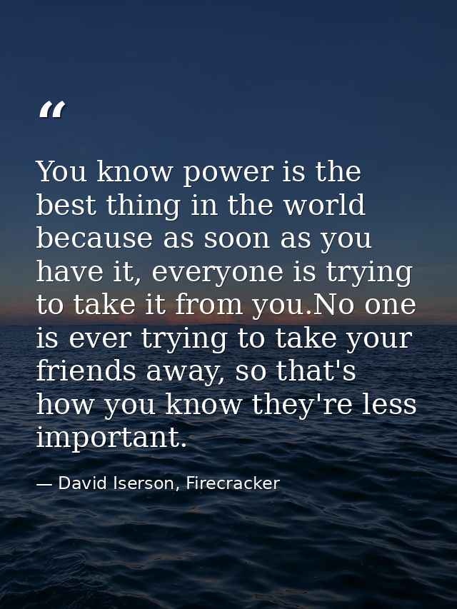 You know power is the best thing in the world because as soon as you have it, everyone is trying to take it from you.No  — David Iserson, Firecracker