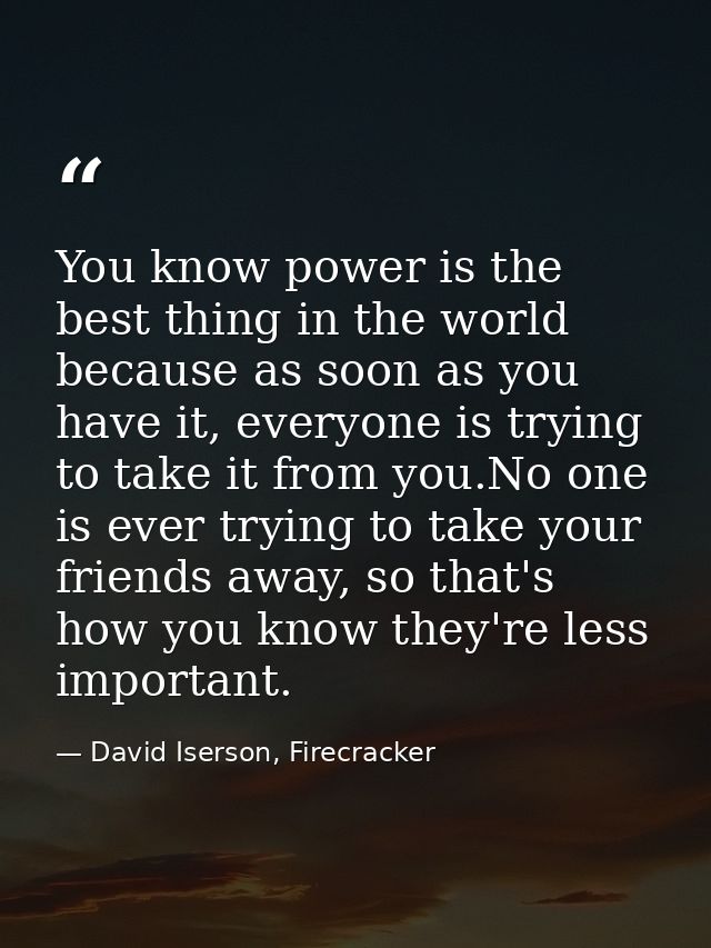You know power is the best thing in the world because as soon as you have it, everyone is trying to take it from you.No  — David Iserson, Firecracker