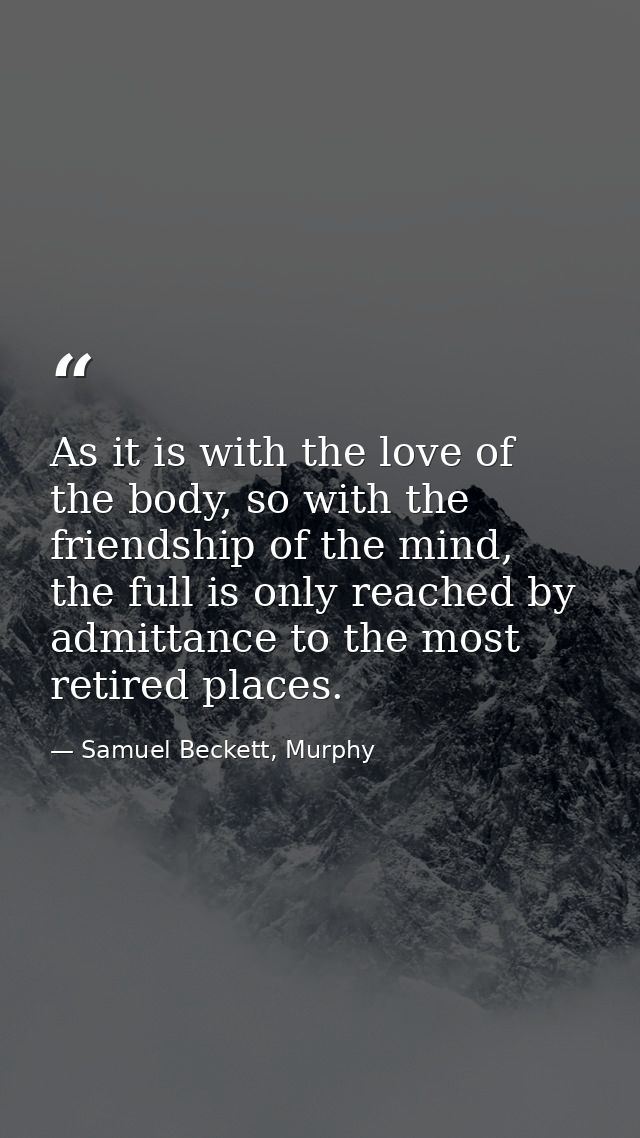 As it is with the love of the body, so with the friendship of the mind, the full is only reached by admittance to the mo — Samuel Beckett, Murphy
