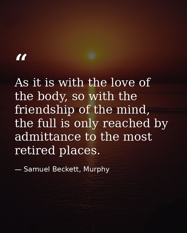 As it is with the love of the body, so with the friendship of the mind, the full is only reached by admittance to the mo — Samuel Beckett, Murphy