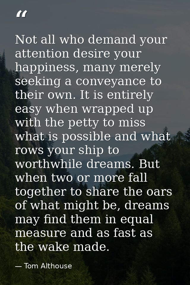 Not all who demand your attention desire your happiness, many merely seeking a conveyance to their own. It is entirely e — Tom Althouse