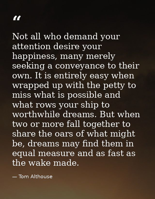 Not all who demand your attention desire your happiness, many merely seeking a conveyance to their own. It is entirely e — Tom Althouse