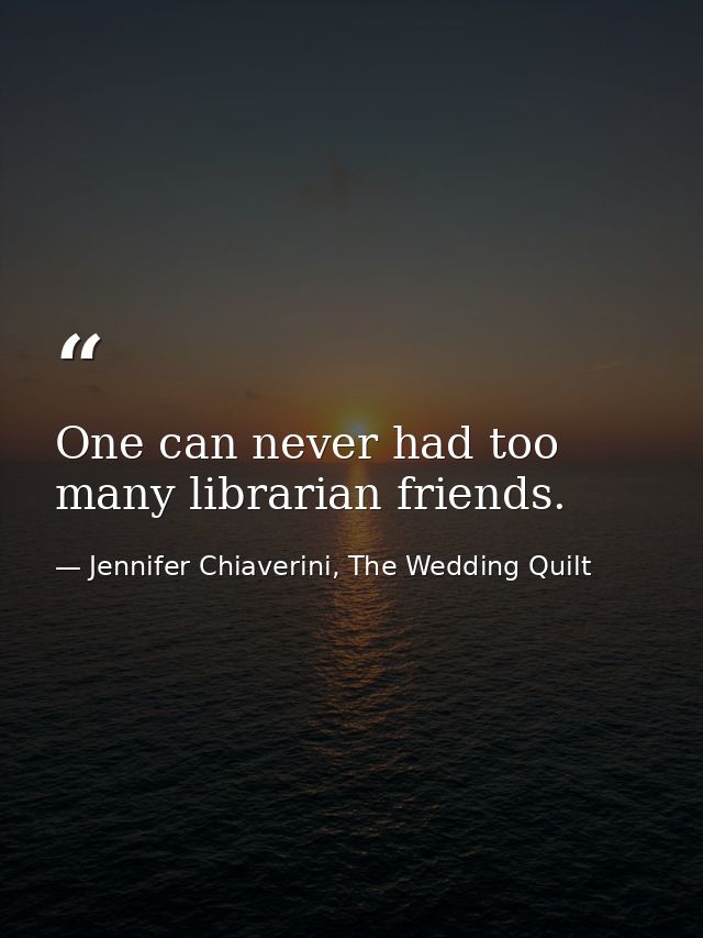 One can never had too many librarian friends. — Jennifer Chiaverini, The Wedding Quilt
