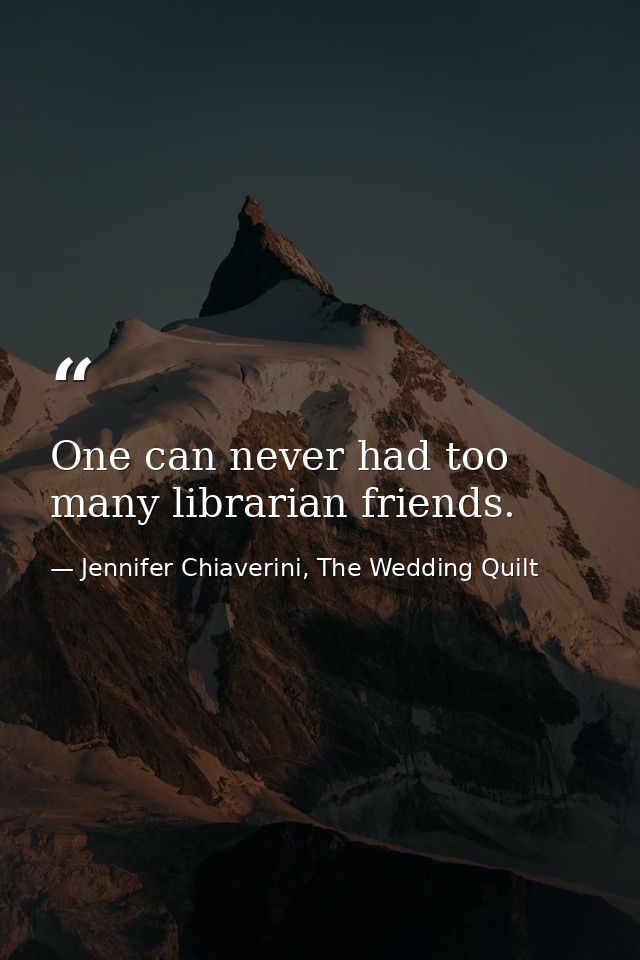 One can never had too many librarian friends. — Jennifer Chiaverini, The Wedding Quilt