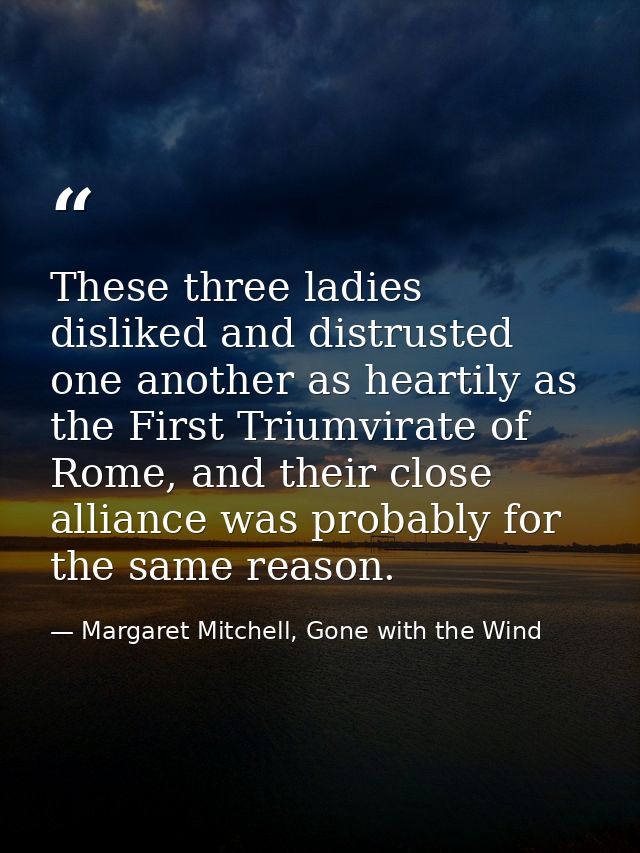 These three ladies disliked and distrusted one another as heartily as the First Triumvirate of Rome, and their close all — Margaret Mitchell, Gone with the Wind
