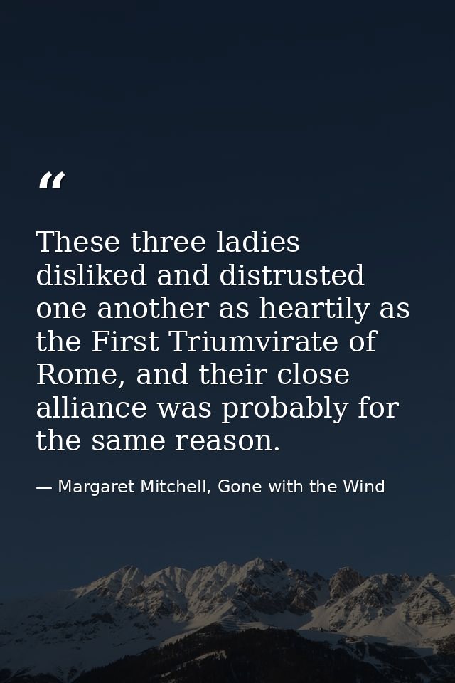 These three ladies disliked and distrusted one another as heartily as the First Triumvirate of Rome, and their close all — Margaret Mitchell, Gone with the Wind