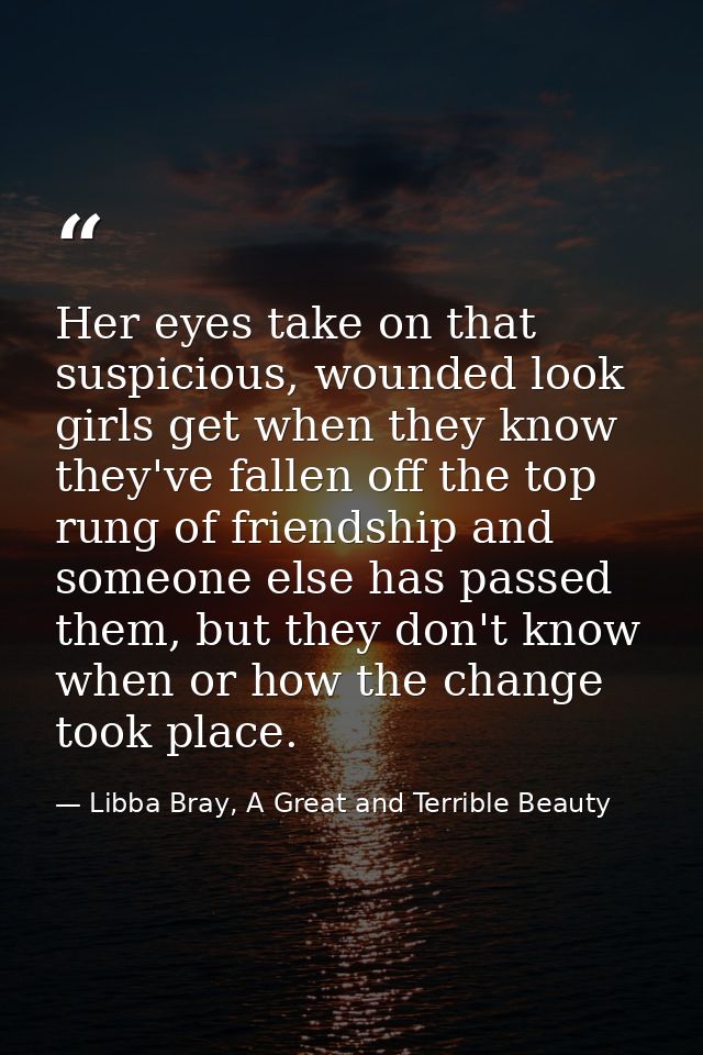 Her eyes take on that suspicious, wounded look girls get when they know they've fallen off the top rung of friendship an — Libba Bray, A Great and Terrible Beauty