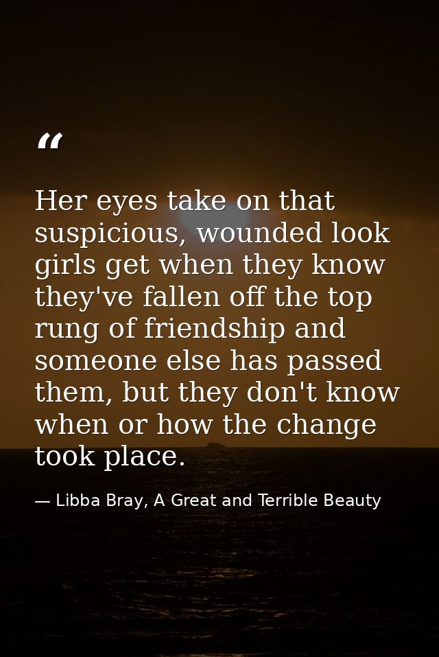 Her eyes take on that suspicious, wounded look girls get when they know they've fallen off the top rung of friendship an — Libba Bray, A Great and Terrible Beauty
