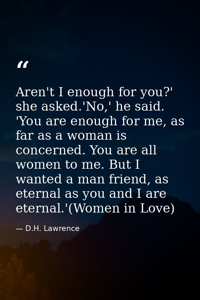 Aren't I enough for you?' she asked.'No,' he said. 'You are enough for me, as far as a woman is concerned. You are all w — D.H. Lawrence