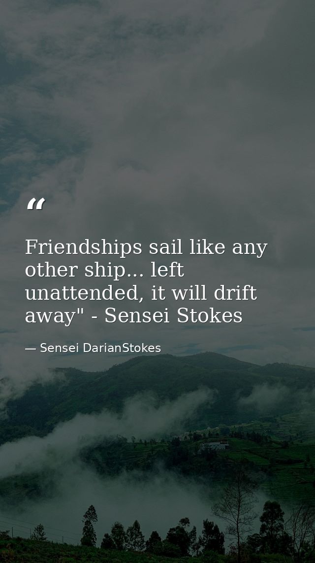 Friendships sail like any other ship... left unattended, it will drift away" - Sensei Stokes — Sensei DarianStokes