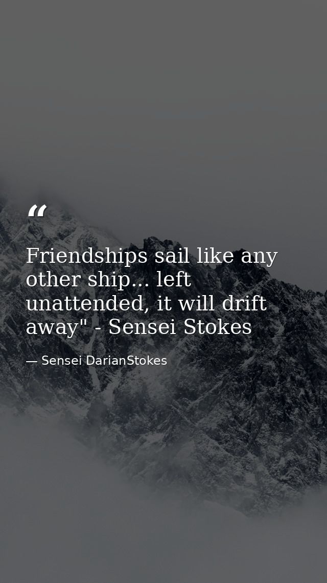 Friendships sail like any other ship... left unattended, it will drift away" - Sensei Stokes — Sensei DarianStokes