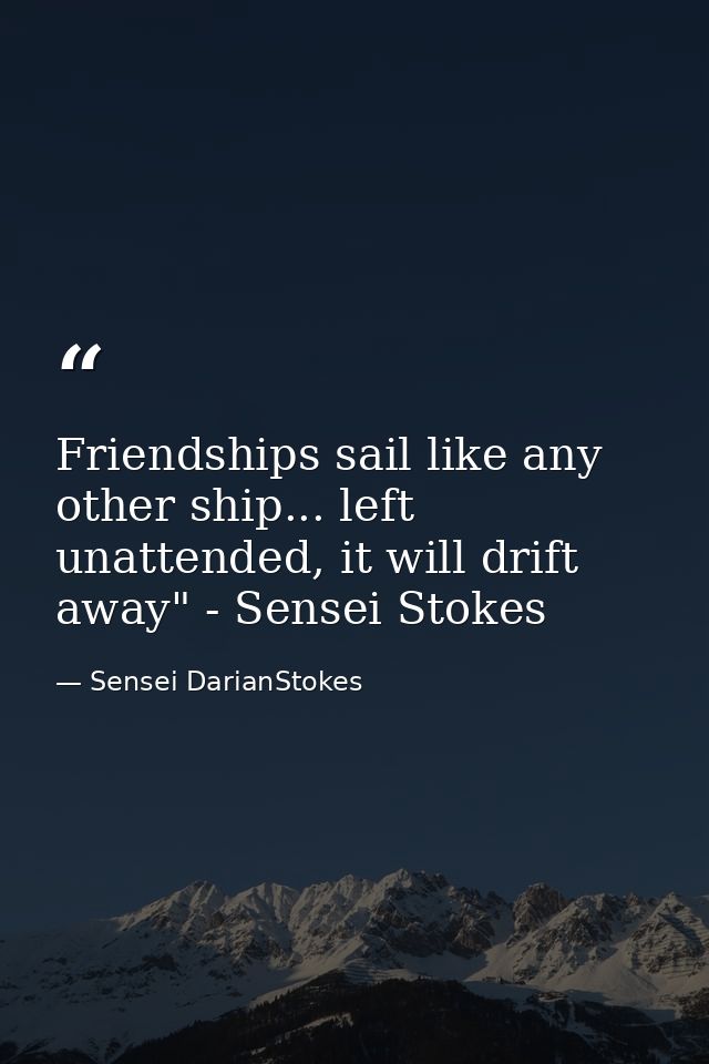 Friendships sail like any other ship... left unattended, it will drift away" - Sensei Stokes — Sensei DarianStokes