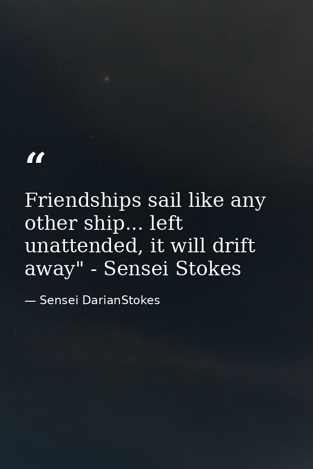 Friendships sail like any other ship... left unattended, it will drift away" - Sensei Stokes — Sensei DarianStokes