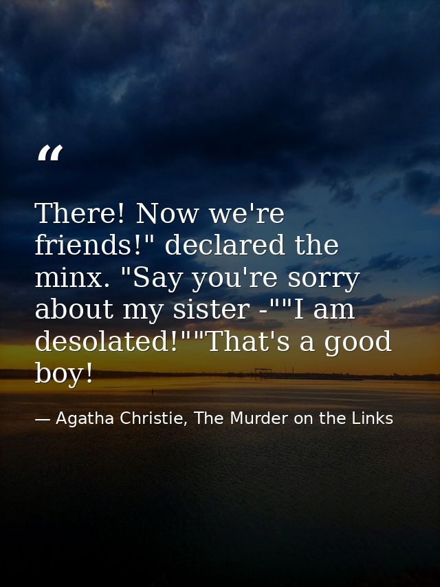 There! Now we're friends!" declared the minx. "Say you're sorry about my sister -""I am desolated!""That's a good boy! — Agatha Christie, The Murder on the Links