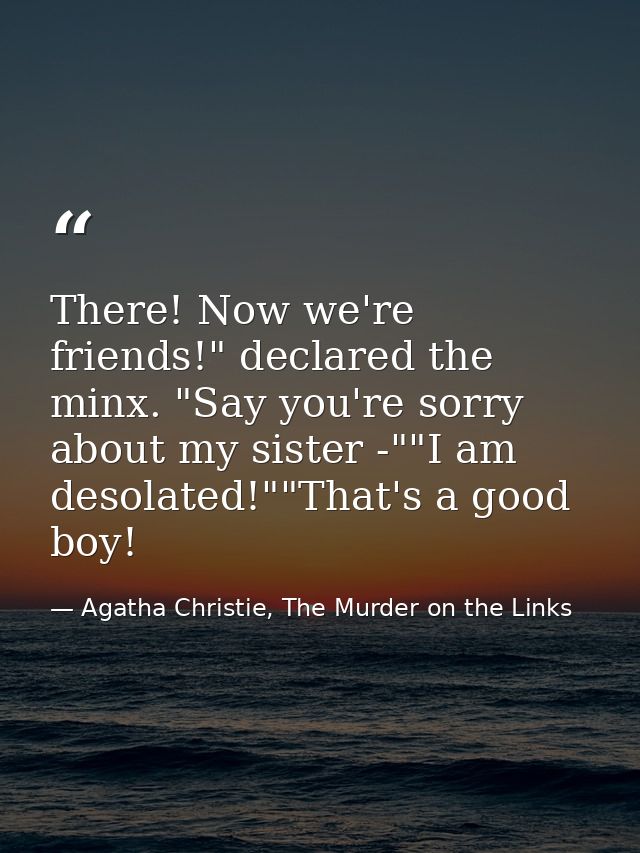 There! Now we're friends!" declared the minx. "Say you're sorry about my sister -""I am desolated!""That's a good boy! — Agatha Christie, The Murder on the Links