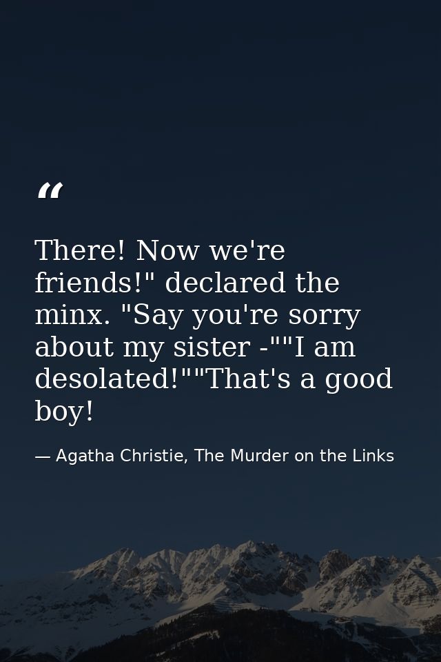 There! Now we're friends!" declared the minx. "Say you're sorry about my sister -""I am desolated!""That's a good boy! — Agatha Christie, The Murder on the Links