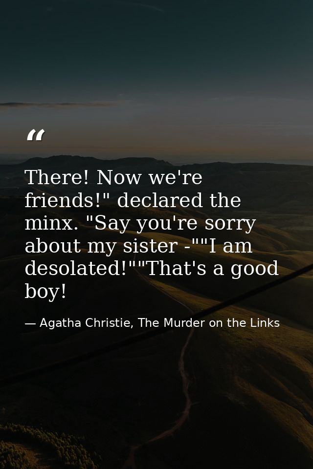 There! Now we're friends!" declared the minx. "Say you're sorry about my sister -""I am desolated!""That's a good boy! — Agatha Christie, The Murder on the Links