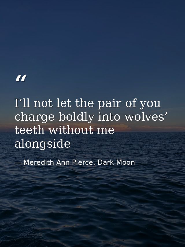 I’ll not let the pair of you charge boldly into wolves’ teeth without me alongside — Meredith Ann Pierce, Dark Moon