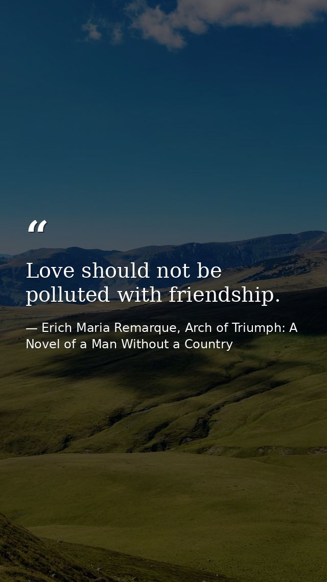 Love should not be polluted with friendship. — Erich Maria Remarque, Arch of Triumph: A Novel of a Man Without a Country