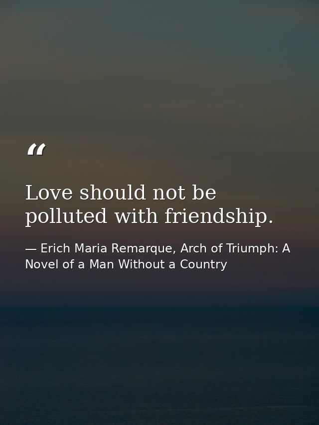 Love should not be polluted with friendship. — Erich Maria Remarque, Arch of Triumph: A Novel of a Man Without a Country