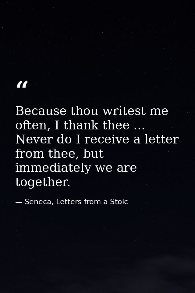 Because thou writest me often, I thank thee ... Never do I receive a letter from thee, but immediately we are together. — Seneca, Letters from a Stoic