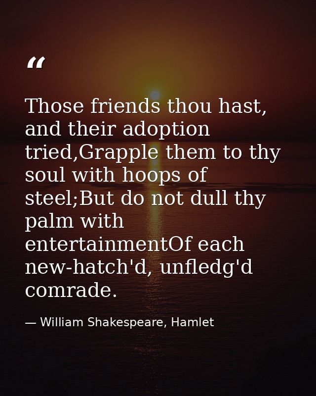 Those friends thou hast, and their adoption tried,Grapple them to thy soul with hoops of steel;But do not dull thy palm  — William Shakespeare, Hamlet
