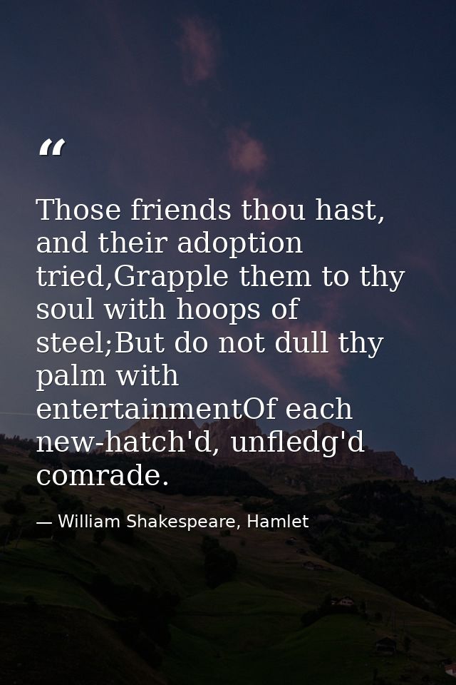 Those friends thou hast, and their adoption tried,Grapple them to thy soul with hoops of steel;But do not dull thy palm  — William Shakespeare, Hamlet