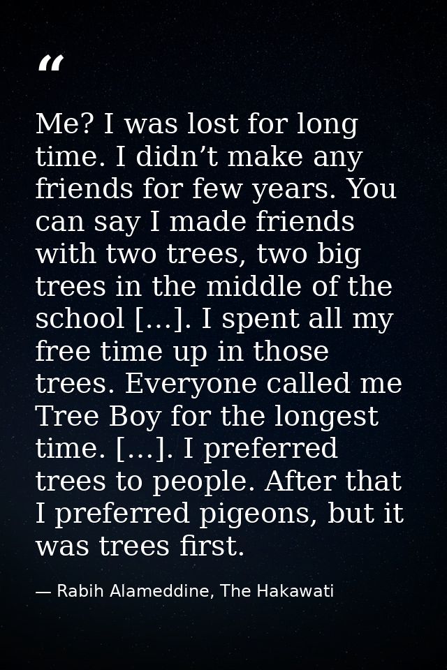 Me? I was lost for long time. I didn’t make any friends for few years. You can say I made friends with two trees, two bi — Rabih Alameddine, The Hakawati