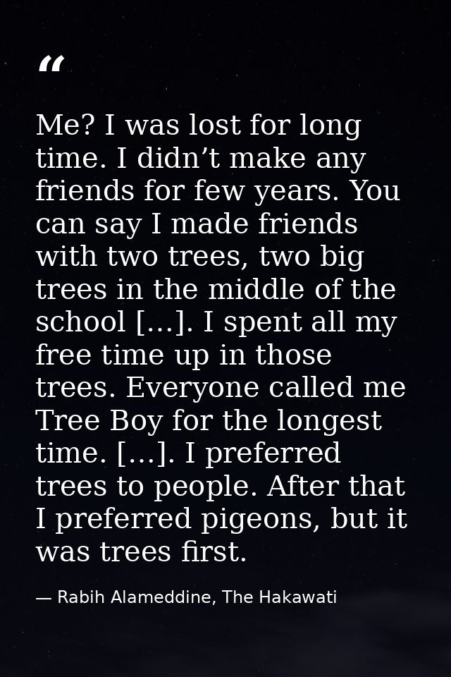 Me? I was lost for long time. I didn’t make any friends for few years. You can say I made friends with two trees, two bi — Rabih Alameddine, The Hakawati