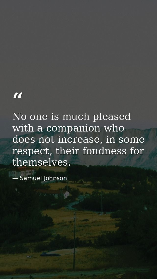 No one is much pleased with a companion who does not increase, in some respect, their fondness for themselves. — Samuel Johnson