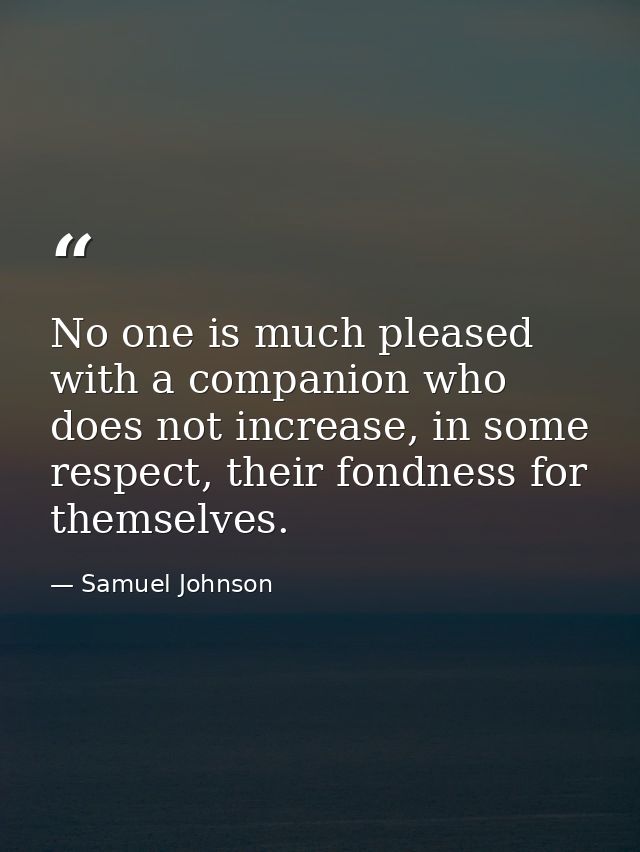 No one is much pleased with a companion who does not increase, in some respect, their fondness for themselves. — Samuel Johnson